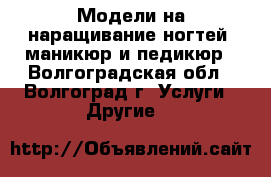 Модели на наращивание ногтей, маникюр и педикюр - Волгоградская обл., Волгоград г. Услуги » Другие   